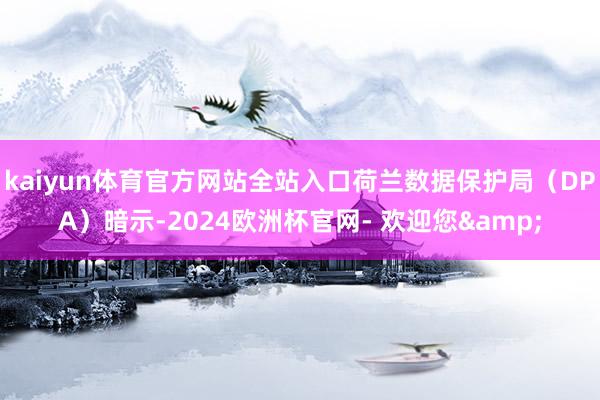 kaiyun体育官方网站全站入口荷兰数据保护局（DPA）暗示-2024欧洲杯官网- 欢迎您&