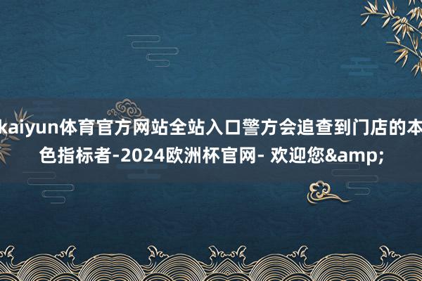 kaiyun体育官方网站全站入口警方会追查到门店的本色指标者-2024欧洲杯官网- 欢迎您&