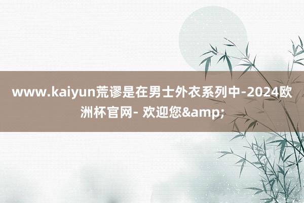 www.kaiyun荒谬是在男士外衣系列中-2024欧洲杯官网- 欢迎您&