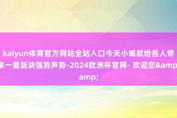 kaiyun体育官方网站全站入口今天小编就给各人带来一套版块强势声势-2024欧洲杯官网- 欢迎您&