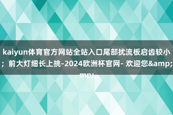 kaiyun体育官方网站全站入口尾部扰流板启齿较小；前大灯细长上挑-2024欧洲杯官网- 欢迎您&