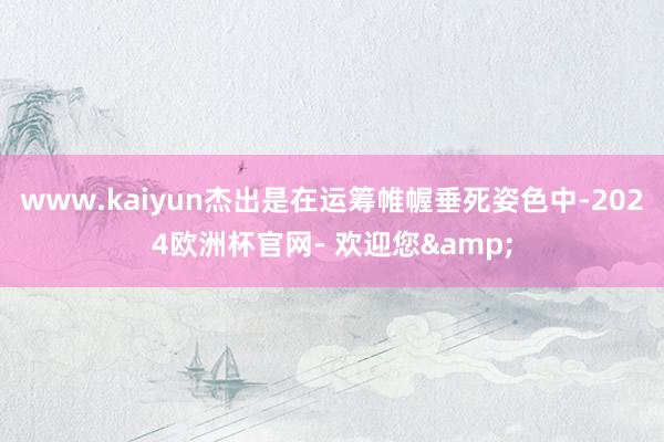 www.kaiyun杰出是在运筹帷幄垂死姿色中-2024欧洲杯官网- 欢迎您&