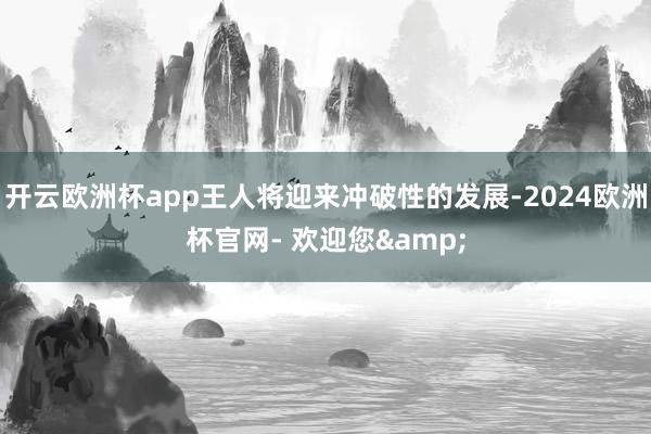 开云欧洲杯app王人将迎来冲破性的发展-2024欧洲杯官网- 欢迎您&