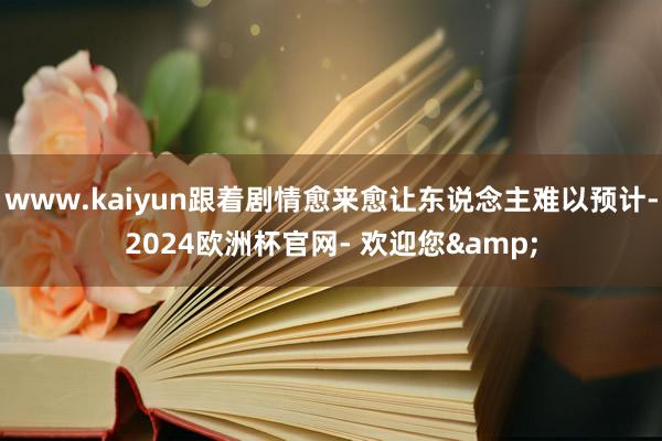 www.kaiyun跟着剧情愈来愈让东说念主难以预计-2024欧洲杯官网- 欢迎您&