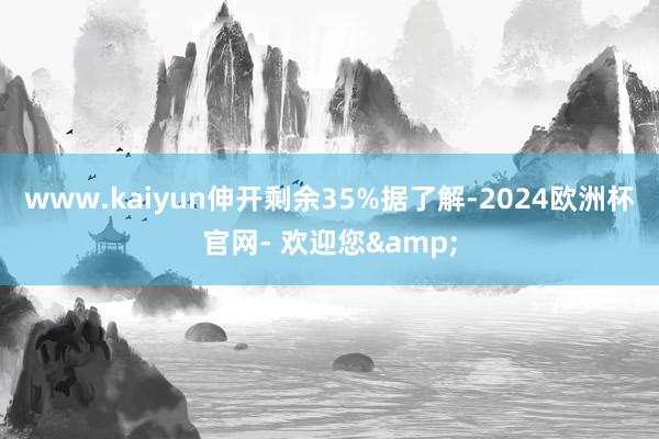 www.kaiyun伸开剩余35%据了解-2024欧洲杯官网- 欢迎您&