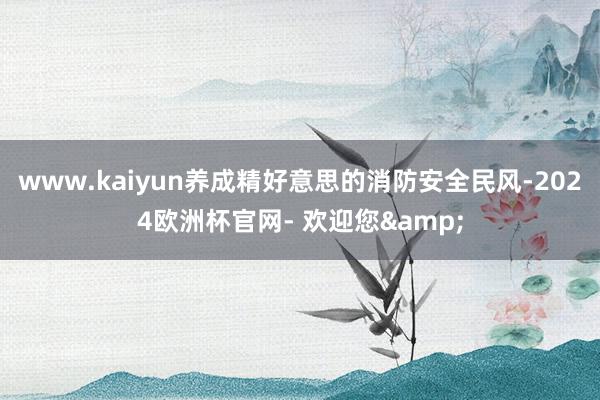 www.kaiyun养成精好意思的消防安全民风-2024欧洲杯官网- 欢迎您&