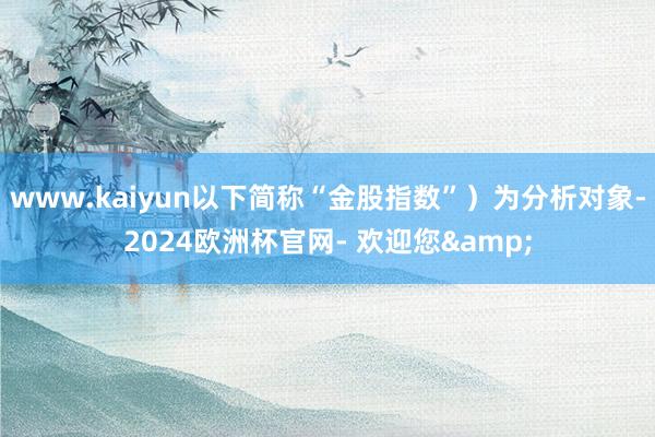 www.kaiyun以下简称“金股指数”）为分析对象-2024欧洲杯官网- 欢迎您&