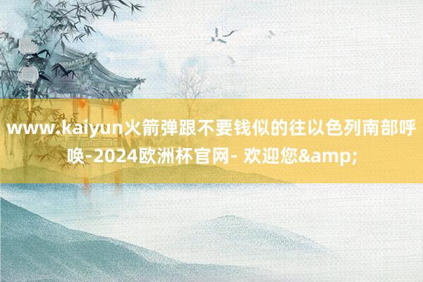 www.kaiyun火箭弹跟不要钱似的往以色列南部呼唤-2024欧洲杯官网- 欢迎您&