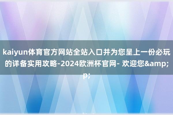 kaiyun体育官方网站全站入口并为您呈上一份必玩的详备实用攻略-2024欧洲杯官网- 欢迎您&