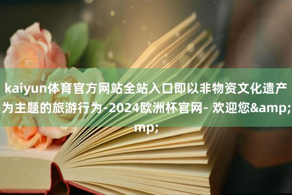 kaiyun体育官方网站全站入口即以非物资文化遗产为主题的旅游行为-2024欧洲杯官网- 欢迎您&