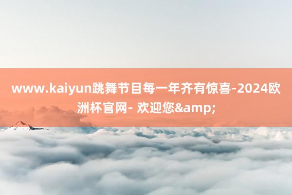 www.kaiyun跳舞节目每一年齐有惊喜-2024欧洲杯官网- 欢迎您&