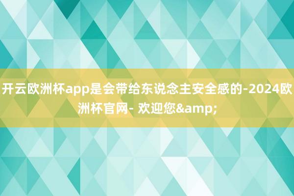 开云欧洲杯app是会带给东说念主安全感的-2024欧洲杯官网- 欢迎您&