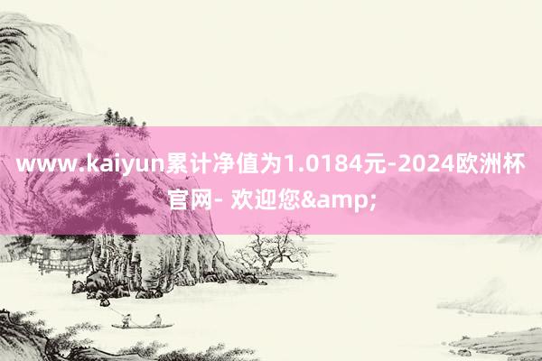 www.kaiyun累计净值为1.0184元-2024欧洲杯官网- 欢迎您&