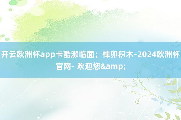 开云欧洲杯app卡酷濒临面；榫卯积木-2024欧洲杯官网- 欢迎您&