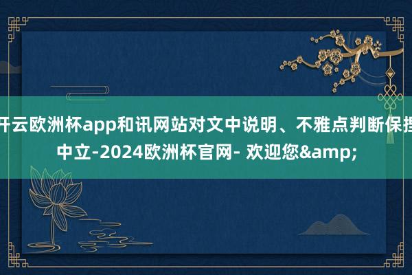 开云欧洲杯app和讯网站对文中说明、不雅点判断保捏中立-2024欧洲杯官网- 欢迎您&