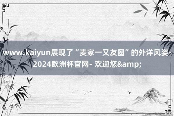 www.kaiyun展现了“麦家一又友圈”的外洋风姿-2024欧洲杯官网- 欢迎您&