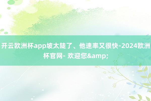 开云欧洲杯app坡太陡了、他速率又很快-2024欧洲杯官网- 欢迎您&