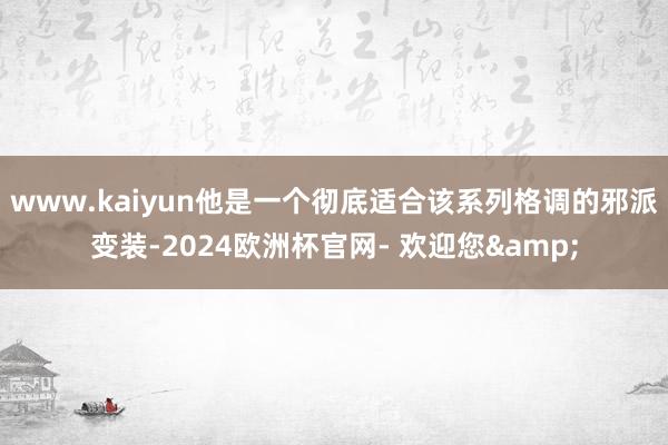 www.kaiyun他是一个彻底适合该系列格调的邪派变装-2024欧洲杯官网- 欢迎您&