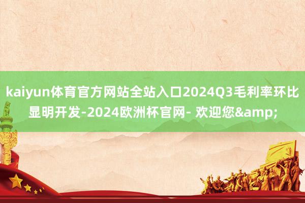 kaiyun体育官方网站全站入口2024Q3毛利率环比显明开发-2024欧洲杯官网- 欢迎您&