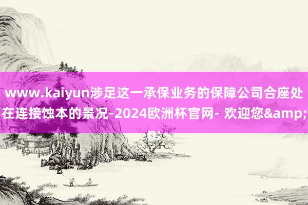 www.kaiyun涉足这一承保业务的保障公司合座处在连接蚀本的景况-2024欧洲杯官网- 欢迎您&