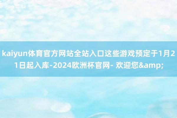 kaiyun体育官方网站全站入口这些游戏预定于1月21日起入库-2024欧洲杯官网- 欢迎您&