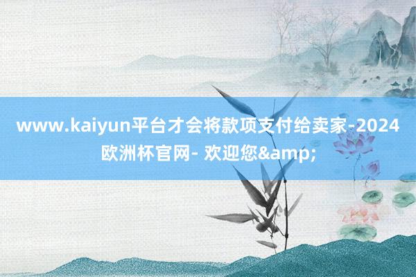 www.kaiyun平台才会将款项支付给卖家-2024欧洲杯官网- 欢迎您&