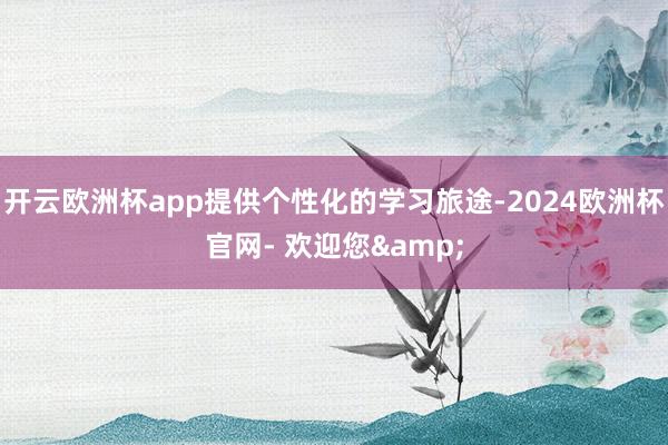 开云欧洲杯app提供个性化的学习旅途-2024欧洲杯官网- 欢迎您&