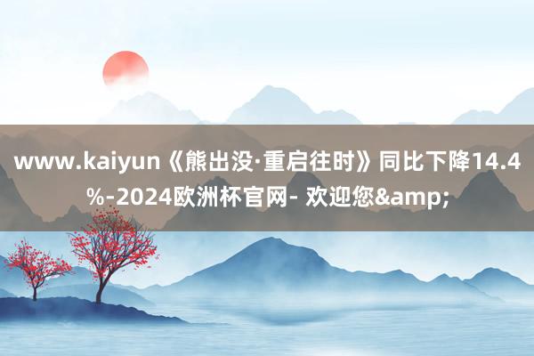 www.kaiyun《熊出没·重启往时》同比下降14.4%-2024欧洲杯官网- 欢迎您&