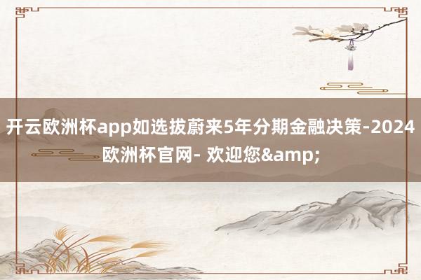 开云欧洲杯app如选拔蔚来5年分期金融决策-2024欧洲杯官网- 欢迎您&