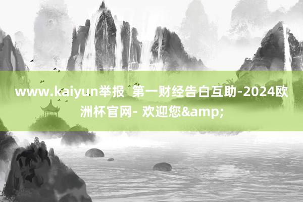 www.kaiyun举报  第一财经告白互助-2024欧洲杯官网- 欢迎您&