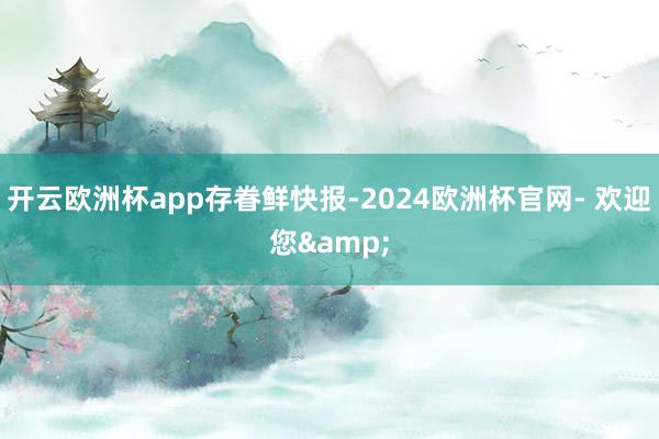 开云欧洲杯app存眷鲜快报-2024欧洲杯官网- 欢迎您&