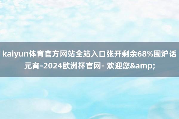 kaiyun体育官方网站全站入口张开剩余68%围炉话元宵-2024欧洲杯官网- 欢迎您&