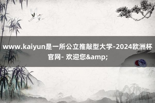 www.kaiyun是一所公立推敲型大学-2024欧洲杯官网- 欢迎您&