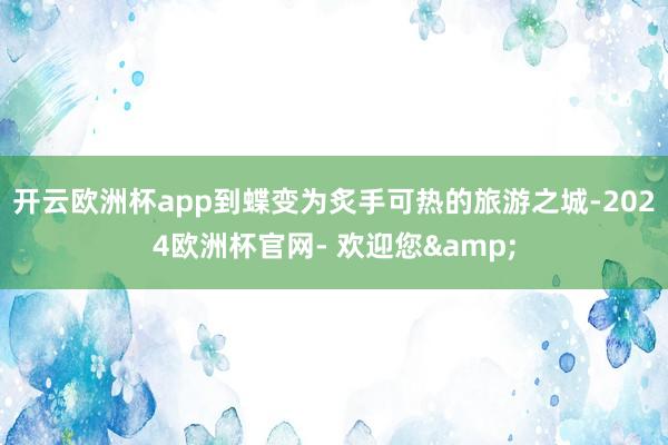 开云欧洲杯app到蝶变为炙手可热的旅游之城-2024欧洲杯官网- 欢迎您&