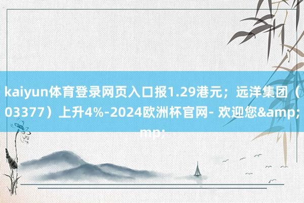 kaiyun体育登录网页入口报1.29港元；远洋集团（03377）上升4%-2024欧洲杯官网- 欢迎您&