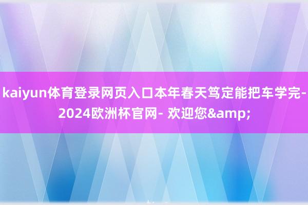 kaiyun体育登录网页入口本年春天笃定能把车学完-2024欧洲杯官网- 欢迎您&