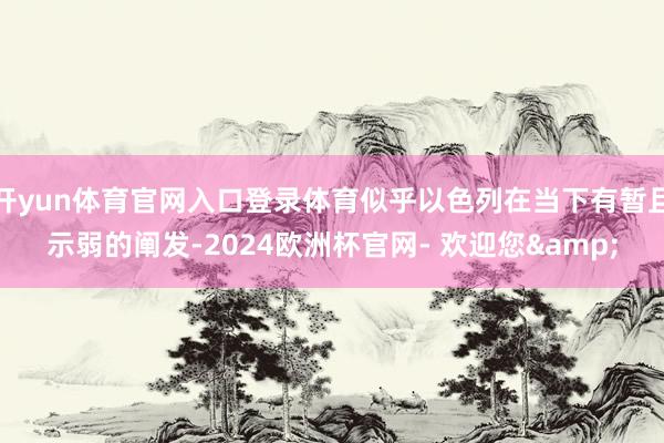 开yun体育官网入口登录体育似乎以色列在当下有暂且示弱的阐发-2024欧洲杯官网- 欢迎您&