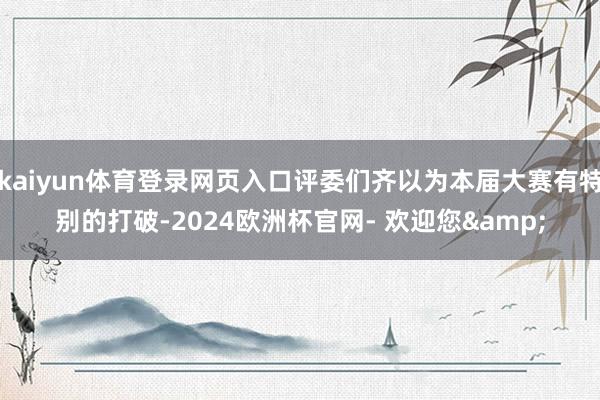 kaiyun体育登录网页入口评委们齐以为本届大赛有特别的打破-2024欧洲杯官网- 欢迎您&