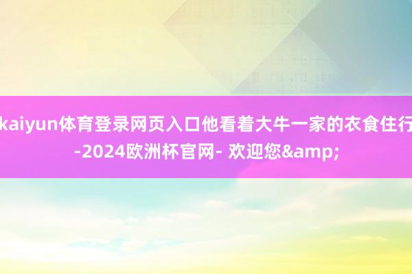 kaiyun体育登录网页入口他看着大牛一家的衣食住行-2024欧洲杯官网- 欢迎您&