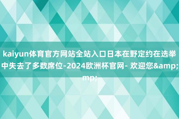 kaiyun体育官方网站全站入口日本在野定约在选举中失去了多数席位-2024欧洲杯官网- 欢迎您&