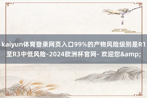 kaiyun体育登录网页入口99%的产物风险级别是R1至R3中低风险-2024欧洲杯官网- 欢迎您&