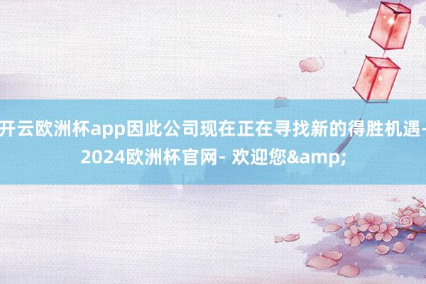 开云欧洲杯app因此公司现在正在寻找新的得胜机遇-2024欧洲杯官网- 欢迎您&