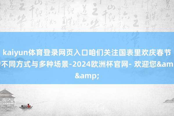 kaiyun体育登录网页入口咱们关注国表里欢庆春节的不同方式与多种场景-2024欧洲杯官网- 欢迎您&