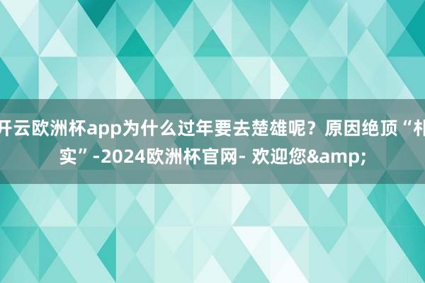 开云欧洲杯app为什么过年要去楚雄呢？原因绝顶“朴实”-2024欧洲杯官网- 欢迎您&