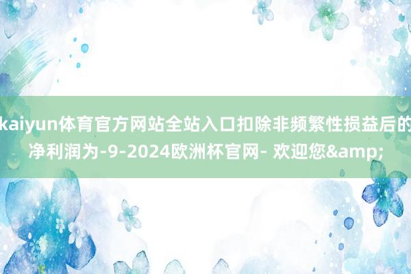 kaiyun体育官方网站全站入口扣除非频繁性损益后的净利润为-9-2024欧洲杯官网- 欢迎您&