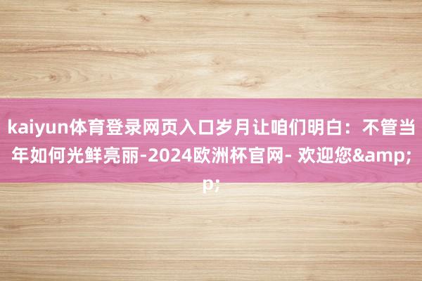 kaiyun体育登录网页入口岁月让咱们明白：不管当年如何光鲜亮丽-2024欧洲杯官网- 欢迎您&