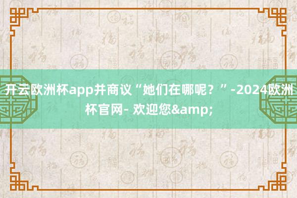 开云欧洲杯app并商议“她们在哪呢？”-2024欧洲杯官网- 欢迎您&