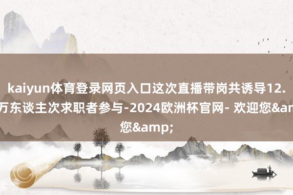 kaiyun体育登录网页入口这次直播带岗共诱导12.65万东谈主次求职者参与-2024欧洲杯官网- 欢迎您&