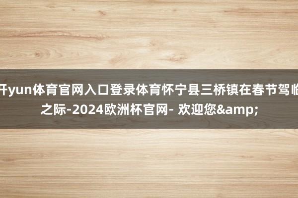 开yun体育官网入口登录体育怀宁县三桥镇在春节驾临之际-2024欧洲杯官网- 欢迎您&