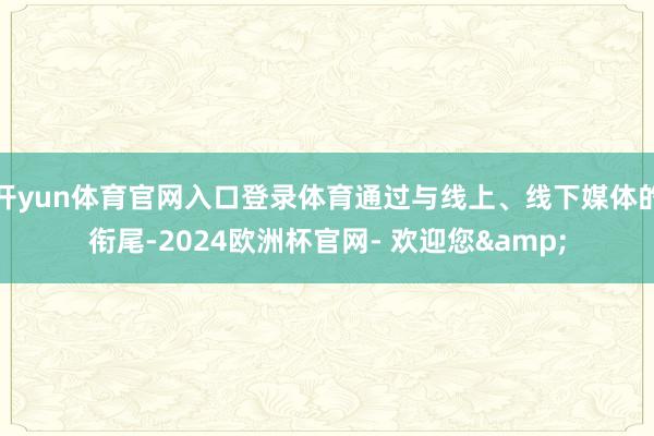 开yun体育官网入口登录体育通过与线上、线下媒体的衔尾-2024欧洲杯官网- 欢迎您&